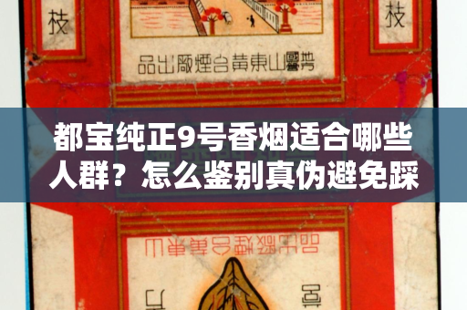 都宝纯正9号香烟适合哪些人群？怎么鉴别真伪避免踩坑？